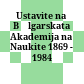 Ustavite na Bălgarskata Akademija na Naukite 1869 - 1984