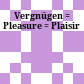 Vergnügen : = Pleasure = Plaisir