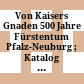 Von Kaisers Gnaden : 500 Jahre Fürstentum Pfalz-Neuburg ; Katalog zur Bayerischen Landesausstellung 2005, Neuburg an der Donau, 3. Juni bis 16. Oktober 2005