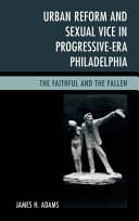 Urban reform and sexual vice in progressive-era Philadelphia : : the faithful and the fallen /