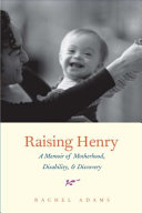 Raising Henry : : a memoir of motherhood, disability, & discovery /