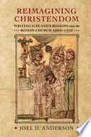 Reimagining Christendom : : Writing Iceland's Bishops into the Roman Church, 1200-1350 /