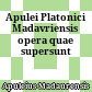 Apulei Platonici Madavriensis opera quae supersunt