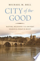 City of the Good : : Nature, Religion, and the Ancient Search for What Is Right /