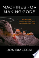 Machines for Making Gods : : Mormonism, Transhumanism, and Worlds without End /
