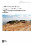 A shrine to Moses : a reappraisal of the Mount Nebo monastic complex between Byzantium and Islam