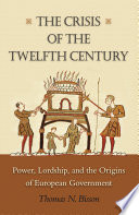 The Crisis of the Twelfth Century : : Power, Lordship, and the Origins of European Government /