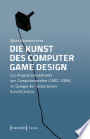 Die Kunst des Computer Game Design : : Zur Produktionsästhetik von Computerspielen (1982-1996) im Spiegel der historischen Kunstliteratur /
