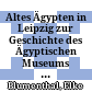 Altes Ägypten in Leipzig : zur Geschichte des Ägyptischen Museums und des Ägyptologischen Instituts an der Universität Leipzig