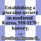 Establishing a pluralist society in medieval Korea, 918-1170 : : history, ideology, and identity in the Koryŏ dynasty /