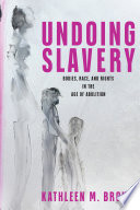 Undoing Slavery : : Bodies, Race, and Rights in the Age of Abolition /