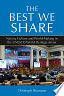 The Best We Share : : Nation, Culture and World-Making in the UNESCO World Heritage Arena /