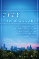 City in a garden : : environmental transformations and racial justice in twentieth-century Austin, Texas /