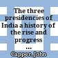 The three presidencies of India : a history of the rise and progress of the British Indian possessions, from the earliest records to the present time : with an account of their government, religion, manners, customs, education, etc., etc.