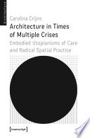 Architecture in Times of Multiple Crises : : Embodied Utopianisms of Care and Radical Spatial Practice /