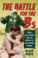 The battle for the Bs : 1950s Hollywood and the rebirth of low-budget cinema /