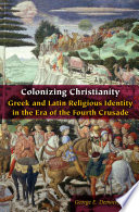 Colonizing Christianity : : Greek and Latin Religious Identity in the Era of the Fourth Crusade /