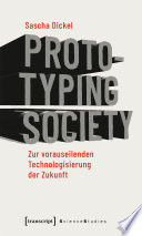 Prototyping Society - Zur vorauseilenden Technologisierung der Zukunft.
