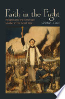 Faith in the fight : religion and the American solider in the great war /