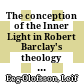 The conception of the Inner Light in Robert Barclay's theology : a study in Quakerism