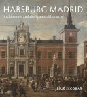 Habsburg Madrid : : Architecture and the Spanish Monarchy /