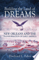 Building the Land of Dreams : : New Orleans and the Transformation of Early America /