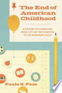 The End of American Childhood : : A History of Parenting from Life on the Frontier to the Managed Child /