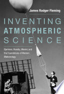 Inventing atmospheric science : : Bjerknes, Rossby, Wexler, and the foundations of modern meteorology /