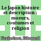 Le Japon : histoire et description ; moeurs, coutumes et religion