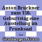 Anton Bruckner zum 150. Geburtstag : eine Ausstellung im Prunksaal der Österreichischen Nationalbibliothek 29. Mai bis 12. Oktober 1974