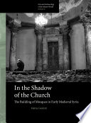 In the shadow of the church : : the building of mosques in early medieval Syria /