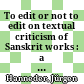 To edit or not to edit : on textual criticism of Sanskrit works : a series of lectures delivered at the École Pratique des Hautes Études Paris, March 2015 and the Department of Pali, Savitribai Phule Pune University Pune, October and November 2015
