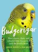 Budgerigar : : how a brave, chatty and colourful little Aussie bird stole the world's heart /