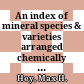 An index of mineral species & varieties : arranged chemically ; with an alphabetical index of accepted mineral names and synonymes