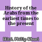 History of the Arabs : from the earliest times to the present