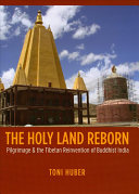 The holy land reborn : pilgrimage & the Tibetan reinvention of Buddhist India
