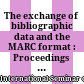 The exchange of bibliographic data and the MARC format : : Proceedings of the International Seminar on the Marc Format and the Exchange of bibliographic Data in Machine Readable Form. Sponsored by the Volkswagen Foundation, Berlin, June 14th-16th 1971 /