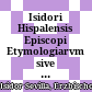 Isidori Hispalensis Episcopi Etymologiarvm sive originvm libri XX