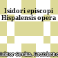 Isidori episcopi Hispalensis opera