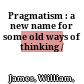 Pragmatism : : a new name for some old ways of thinking /