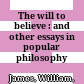 The will to believe : : and other essays in popular philosophy /