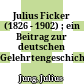 Julius Ficker : (1826 - 1902) ; ein Beitrag zur deutschen Gelehrtengeschichte