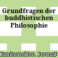 Grundfragen der buddhistischen Philosophie