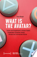 What is the Avatar? : : Fiction and Embodiment in Avatar-Based Singleplayer Computer Games. Revised and Commented Edition /