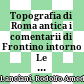 Topografia di Roma antica : i comentarii di Frontino intorno Le acque e gli acquedotti ; silloge epigrafica aquaria