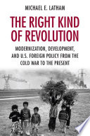 The Right Kind of Revolution : : Modernization, Development, and U.S. Foreign Policy from the Cold War to the Present /
