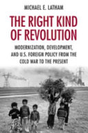 The right kind of revolution : modernization, development, and U.S. Foreign Policy from the Cold War to the present and U.S. foreign policy from the Cold War to the present /
