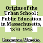 Origins of the Urban School : : Public Education in Massachusetts, 1870–1915 /