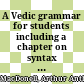 A Vedic grammar for students : including a chapter on syntax and 3 appendixes: list of verbs, metre, accent