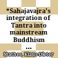 *Sahajavajra's integration of Tantra into mainstream Buddhism : an alaysis of his *Tattvadaśakaṭīkā and *Sthitisamāsa